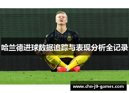 哈兰德进球数据追踪与表现分析全记录 哈兰德进球数据追踪与表现分析全记录