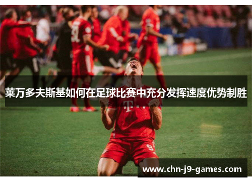 莱万多夫斯基如何在足球比赛中充分发挥速度优势制胜 莱万多夫斯基如何在足球比赛中充分发挥速度优势制胜