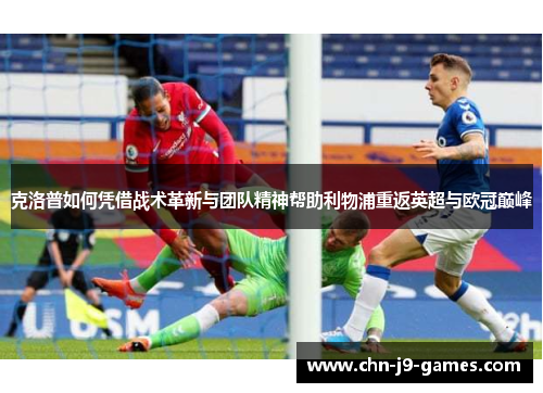 克洛普如何凭借战术革新与团队精神帮助利物浦重返英超与欧冠巅峰 克洛普如何凭借战术革新与团队精神帮助利物浦重返英超与欧冠巅峰