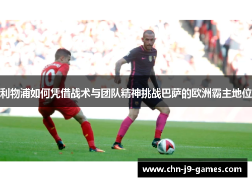 利物浦如何凭借战术与团队精神挑战巴萨的欧洲霸主地位 利物浦如何凭借战术与团队精神挑战巴萨的欧洲霸主地位