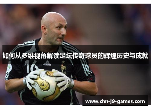 如何从多维视角解读足坛传奇球员的辉煌历史与成就 如何从多维视角解读足坛传奇球员的辉煌历史与成就