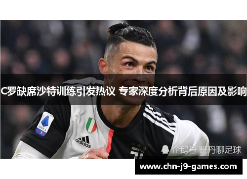 C罗缺席沙特训练引发热议 专家深度分析背后原因及影响