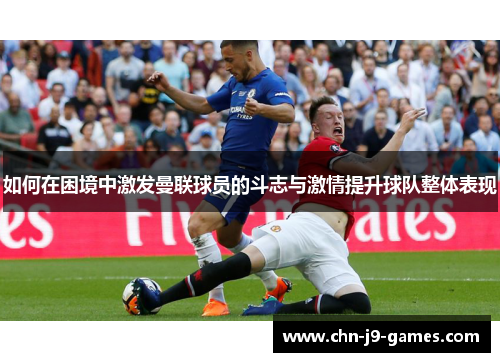 如何在困境中激发曼联球员的斗志与激情提升球队整体表现 如何在困境中激发曼联球员的斗志与激情提升球队整体表现