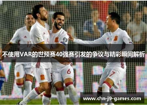 不使用VAR的世预赛40强赛引发的争议与精彩瞬间解析