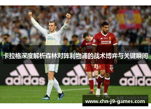 卡拉格深度解析森林对阵利物浦的战术博弈与关键瞬间
