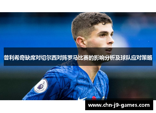 普利希奇缺席对切尔西对阵罗马比赛的影响分析及球队应对策略 普利希奇缺席对切尔西对阵罗马比赛的影响分析及球队应对策略