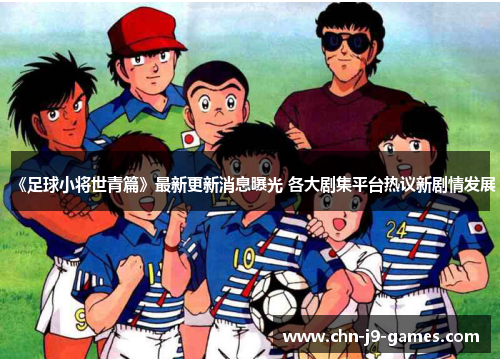 《足球小将世青篇》最新更新消息曝光 各大剧集平台热议新剧情发展 《足球小将世青篇》最新更新消息曝光 各大剧集平台热议新剧情发展