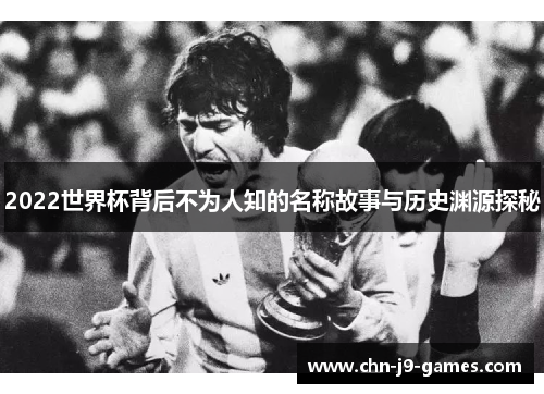 2022世界杯背后不为人知的名称故事与历史渊源探秘