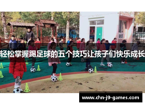 轻松掌握踢足球的五个技巧让孩子们快乐成长 轻松掌握踢足球的五个技巧让孩子们快乐成长