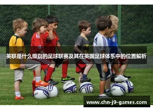 英联是什么级别的足球联赛及其在英国足球体系中的位置解析 英联是什么级别的足球联赛及其在英国足球体系中的位置解析