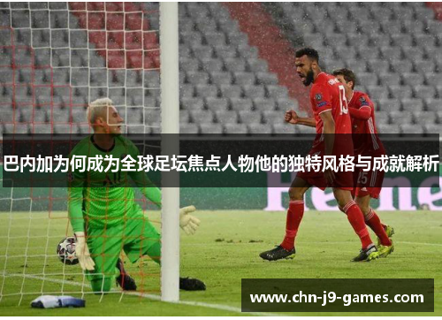 巴内加为何成为全球足坛焦点人物他的独特风格与成就解析 巴内加为何成为全球足坛焦点人物他的独特风格与成就解析