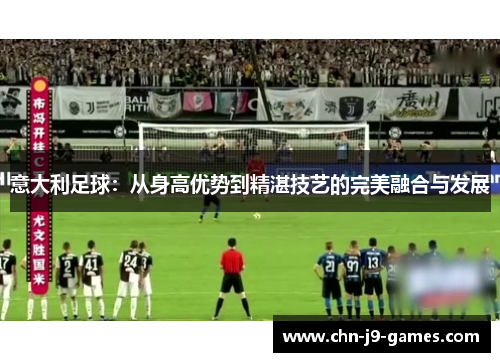 意大利足球:从身高优势到精湛技艺的完美融合与发展 意大利足球:从身高优势到精湛技艺的完美融合与发展