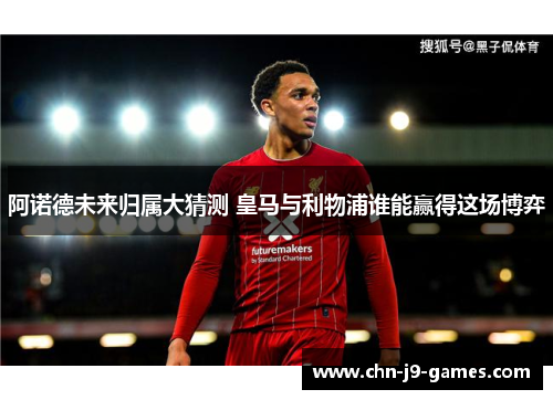 阿诺德未来归属大猜测 皇马与利物浦谁能赢得这场博弈