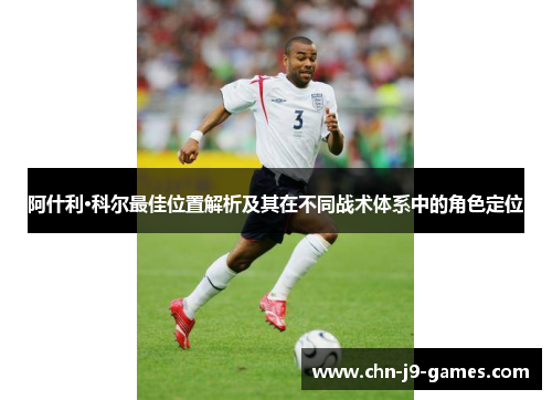 阿什利·科尔最佳位置解析及其在不同战术体系中的角色定位 阿什利·科尔最佳位置解析及其在不同战术体系中的角色定位
