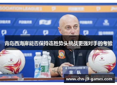 青岛西海岸能否保持连胜势头挑战更强对手的考验