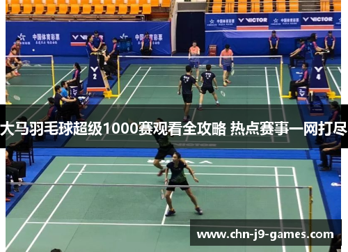 大马羽毛球超级1000赛观看全攻略 热点赛事一网打尽 大马羽毛球超级1000赛观看全攻略 热点赛事一网打尽