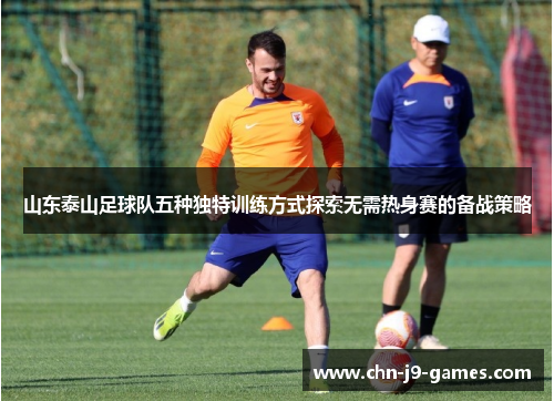 山东泰山足球队五种独特训练方式探索无需热身赛的备战策略