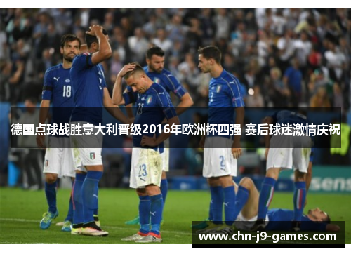 德国点球战胜意大利晋级2016年欧洲杯四强 赛后球迷激情庆祝