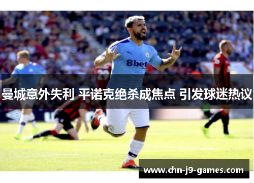曼城意外失利 平诺克绝杀成焦点 引发球迷热议