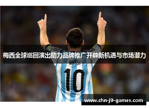 梅西全球巡回演出助力品牌推广开辟新机遇与市场潜力