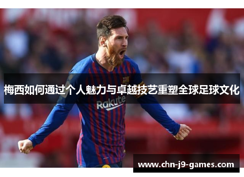 梅西如何通过个人魅力与卓越技艺重塑全球足球文化 梅西如何通过个人魅力与卓越技艺重塑全球足球文化