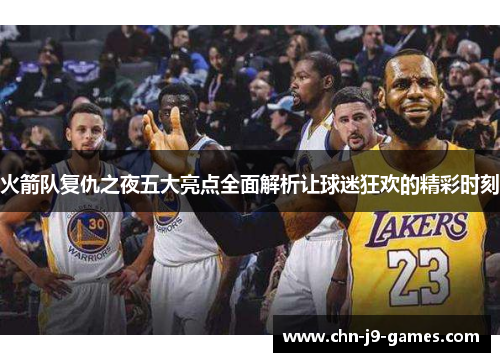 火箭队复仇之夜五大亮点全面解析让球迷狂欢的精彩时刻 火箭队复仇之夜五大亮点全面解析让球迷狂欢的精彩时刻