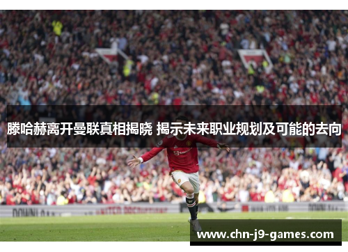 滕哈赫离开曼联真相揭晓 揭示未来职业规划及可能的去向