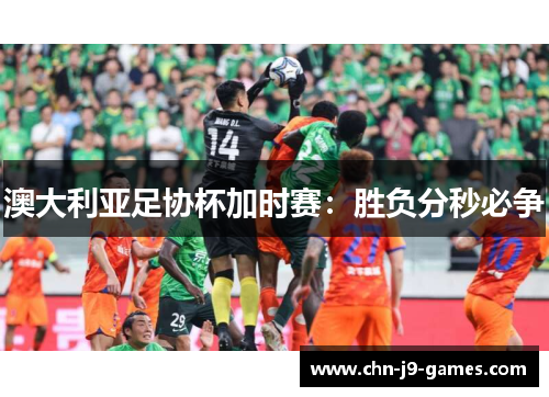 澳大利亚足协杯加时赛:胜负分秒必争 澳大利亚足协杯加时赛:胜负分秒必争