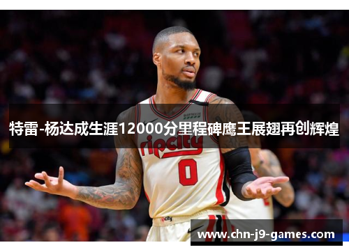 特雷-杨达成生涯12000分里程碑鹰王展翅再创辉煌