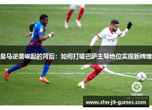 皇马逆袭崛起的背后:如何打破巴萨主导地位实现新辉煌 皇马逆袭崛起的背后:如何打破巴萨主导地位实现新辉煌