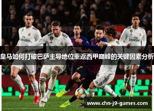皇马如何打破巴萨主导地位重返西甲巅峰的关键因素分析 皇马如何打破巴萨主导地位重返西甲巅峰的关键因素分析
