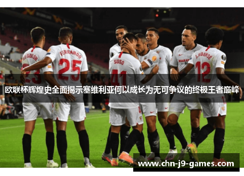 欧联杯辉煌史全面揭示塞维利亚何以成长为无可争议的终极王者巅峰