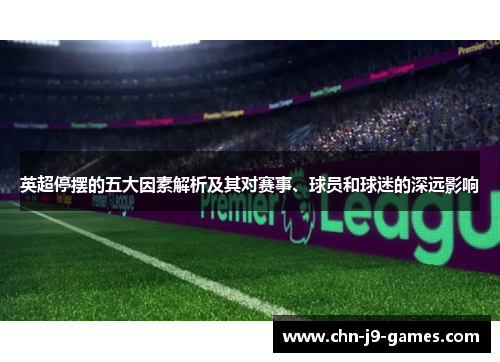 英超停摆的五大因素解析及其对赛事、球员和球迷的深远影响