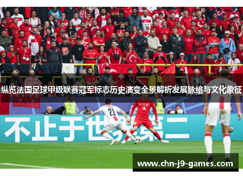 纵览法国足球甲级联赛冠军标志历史演变全景解析发展脉络与文化象征 纵览法国足球甲级联赛冠军标志历史演变全景解析发展脉络与文化象征