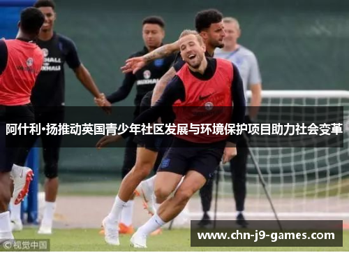 阿什利·扬推动英国青少年社区发展与环境保护项目助力社会变革