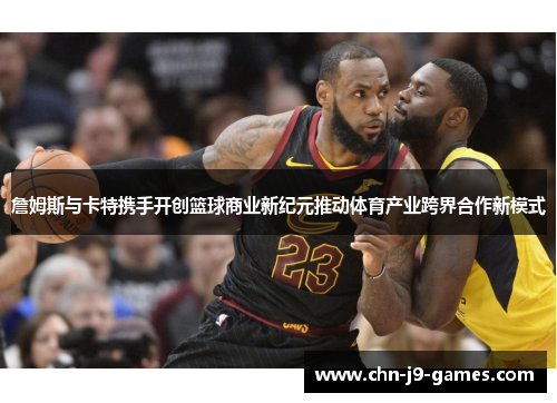 詹姆斯与卡特携手开创篮球商业新纪元推动体育产业跨界合作新模式
