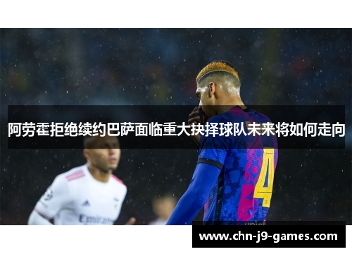 阿劳霍拒绝续约巴萨面临重大抉择球队未来将如何走向 阿劳霍拒绝续约巴萨面临重大抉择球队未来将如何走向