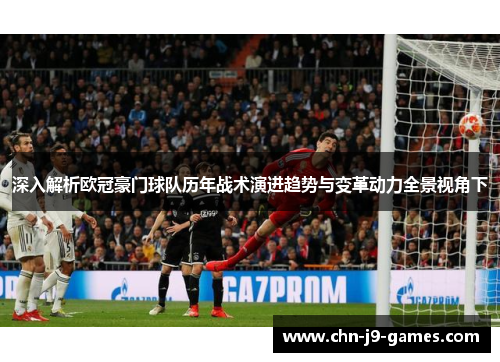 深入解析欧冠豪门球队历年战术演进趋势与变革动力全景视角下 深入解析欧冠豪门球队历年战术演进趋势与变革动力全景视角下