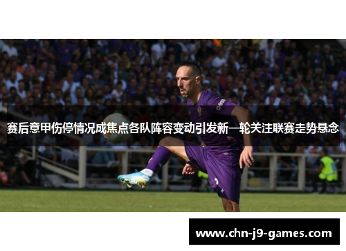 赛后意甲伤停情况成焦点各队阵容变动引发新一轮关注联赛走势悬念 赛后意甲伤停情况成焦点各队阵容变动引发新一轮关注联赛走势悬念