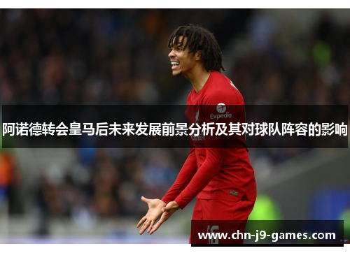 阿诺德转会皇马后未来发展前景分析及其对球队阵容的影响 阿诺德转会皇马后未来发展前景分析及其对球队阵容的影响