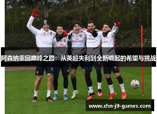 阿森纳重回巅峰之路:从英超失利到全新崛起的希望与挑战 阿森纳重回巅峰之路:从英超失利到全新崛起的希望与挑战
