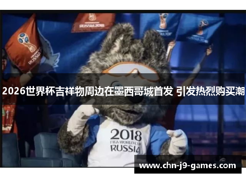 2026世界杯吉祥物周边在墨西哥城首发 引发热烈购买潮