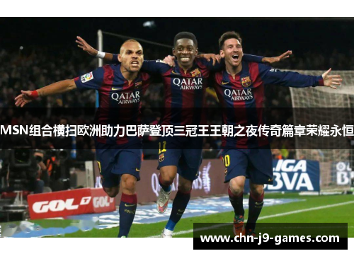 MSN组合横扫欧洲助力巴萨登顶三冠王王朝之夜传奇篇章荣耀永恒