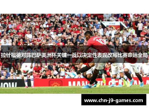 拉什福德对阵巴萨美洲杯关键一战以决定性表现改写比赛命运全局 拉什福德对阵巴萨美洲杯关键一战以决定性表现改写比赛命运全局